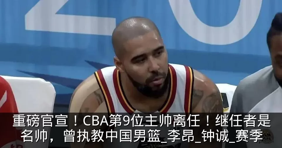 重磅官宣!CBA第9位主帅离任!继任者是名帅,曾执教中国男篮_李昂_钟诚_赛季